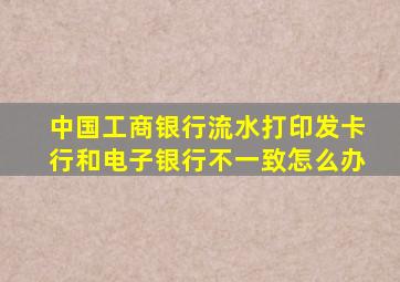 中国工商银行流水打印发卡行和电子银行不一致怎么办