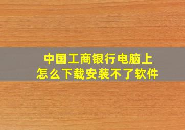 中国工商银行电脑上怎么下载安装不了软件