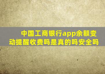 中国工商银行app余额变动提醒收费吗是真的吗安全吗