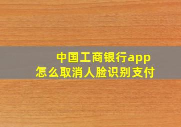 中国工商银行app怎么取消人脸识别支付