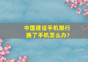 中国建设手机银行换了手机怎么办?