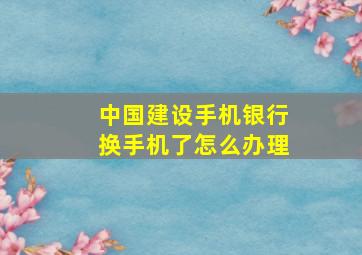 中国建设手机银行换手机了怎么办理