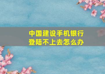 中国建设手机银行登陆不上去怎么办