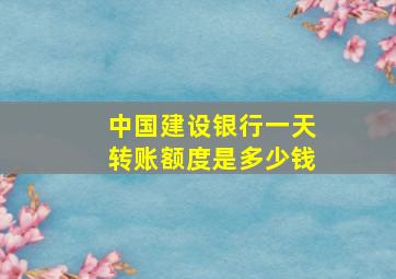 中国建设银行一天转账额度是多少钱