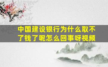 中国建设银行为什么取不了钱了呢怎么回事呀视频