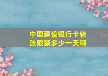 中国建设银行卡转账限额多少一天啊