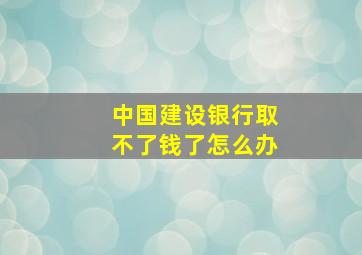 中国建设银行取不了钱了怎么办