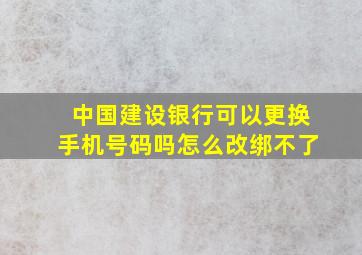 中国建设银行可以更换手机号码吗怎么改绑不了