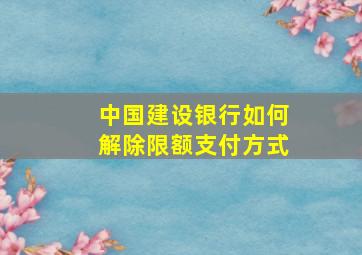 中国建设银行如何解除限额支付方式