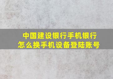 中国建设银行手机银行怎么换手机设备登陆账号