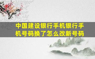 中国建设银行手机银行手机号码换了怎么改新号码