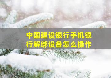 中国建设银行手机银行解绑设备怎么操作