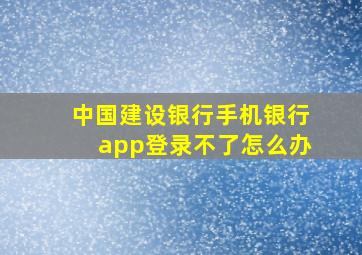 中国建设银行手机银行app登录不了怎么办