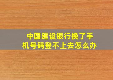 中国建设银行换了手机号码登不上去怎么办