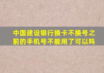 中国建设银行换卡不换号之前的手机号不能用了可以吗