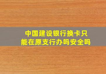 中国建设银行换卡只能在原支行办吗安全吗