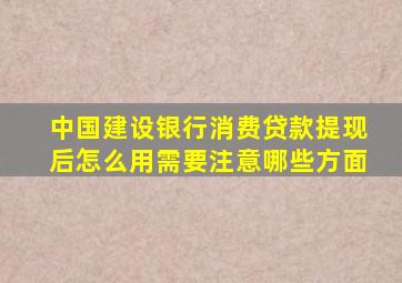 中国建设银行消费贷款提现后怎么用需要注意哪些方面