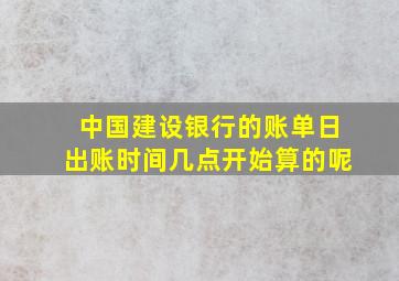 中国建设银行的账单日出账时间几点开始算的呢