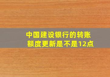 中国建设银行的转账额度更新是不是12点