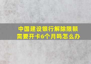 中国建设银行解除限额需要开卡6个月吗怎么办