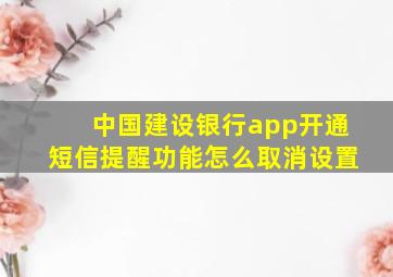 中国建设银行app开通短信提醒功能怎么取消设置