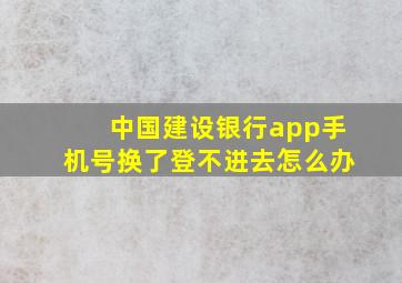 中国建设银行app手机号换了登不进去怎么办