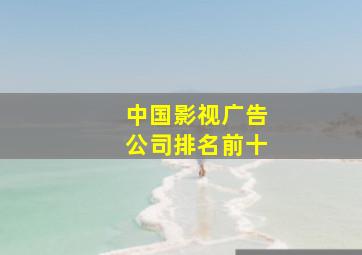 中国影视广告公司排名前十