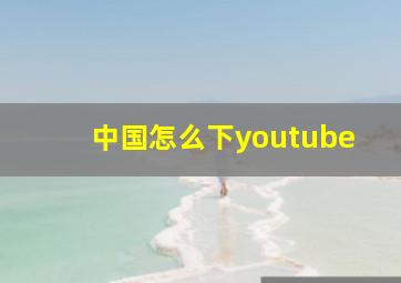 中国怎么下youtube