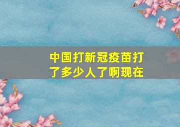 中国打新冠疫苗打了多少人了啊现在