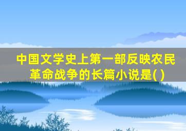 中国文学史上第一部反映农民革命战争的长篇小说是( )