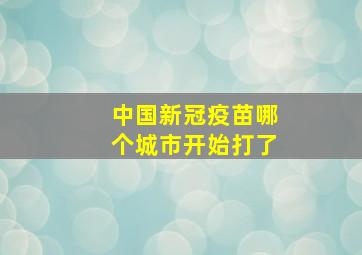 中国新冠疫苗哪个城市开始打了