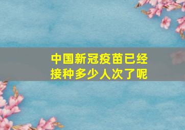 中国新冠疫苗已经接种多少人次了呢