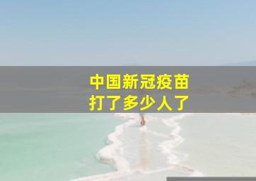 中国新冠疫苗打了多少人了