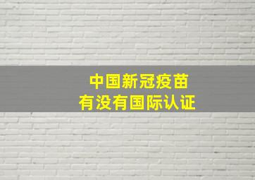 中国新冠疫苗有没有国际认证