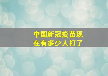 中国新冠疫苗现在有多少人打了