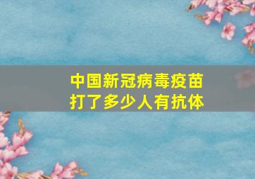 中国新冠病毒疫苗打了多少人有抗体