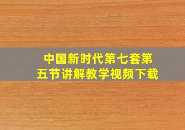 中国新时代第七套第五节讲解教学视频下载