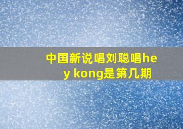 中国新说唱刘聪唱hey kong是第几期