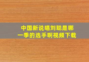 中国新说唱刘聪是哪一季的选手啊视频下载