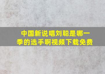 中国新说唱刘聪是哪一季的选手啊视频下载免费