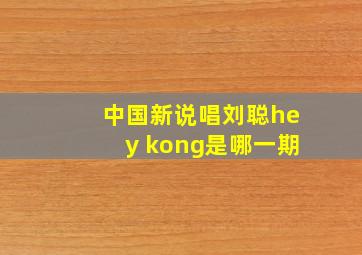 中国新说唱刘聪hey kong是哪一期