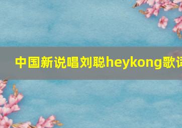 中国新说唱刘聪heykong歌词