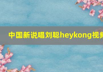 中国新说唱刘聪heykong视频