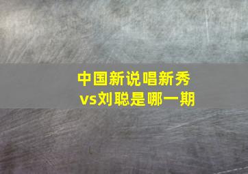 中国新说唱新秀vs刘聪是哪一期