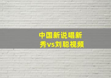 中国新说唱新秀vs刘聪视频