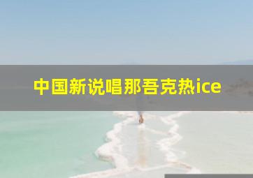 中国新说唱那吾克热ice