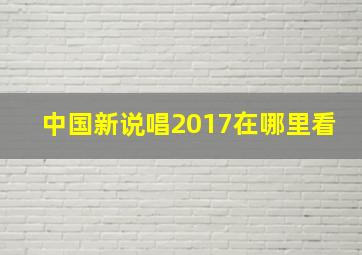 中国新说唱2017在哪里看