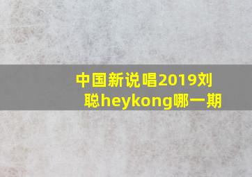 中国新说唱2019刘聪heykong哪一期