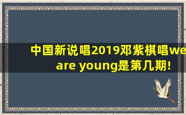 中国新说唱2019邓紫棋唱we are young是第几期!