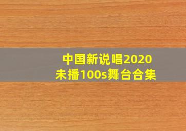 中国新说唱2020未播100s舞台合集